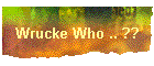 Wrucke Who .. ??